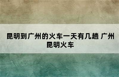 昆明到广州的火车一天有几趟 广州昆明火车